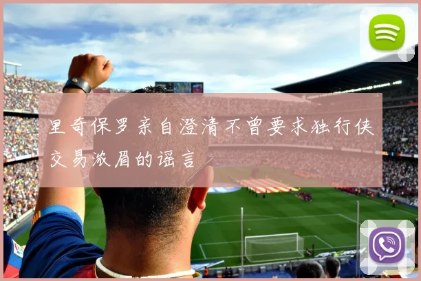 里奇保罗亲自澄清不曾要求独行侠交易浓眉的谣言