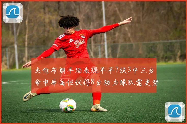 杰伦布朗半场表现平平7投3中三分命中率高但仅得8分助力球队需更努力