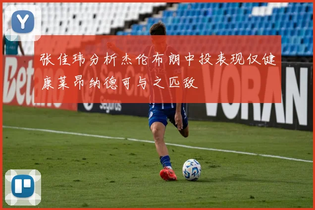 张佳玮分析杰伦布朗中投表现仅健康莱昂纳德可与之匹敌