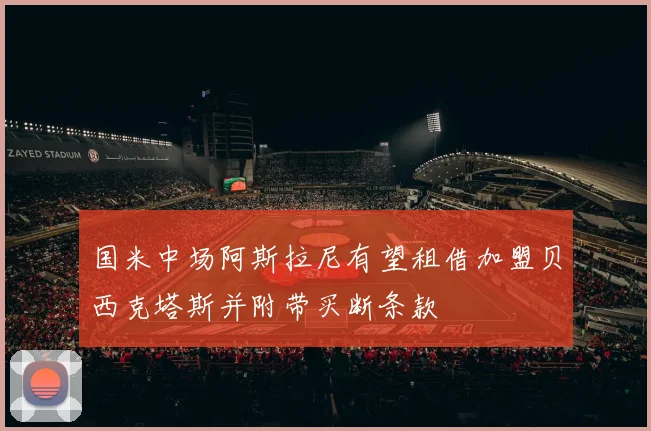 国米中场阿斯拉尼有望租借加盟贝西克塔斯并附带买断条款