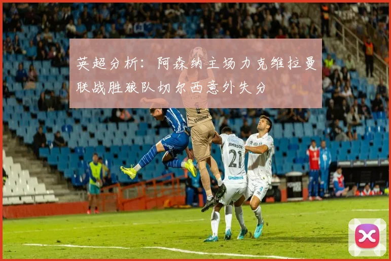 英超分析：阿森纳主场力克维拉曼联战胜狼队切尔西意外失分
