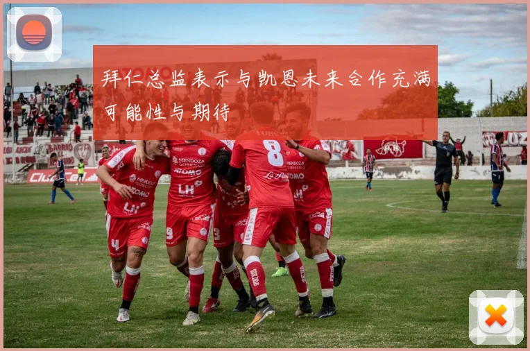 拜仁总监表示与凯恩未来合作充满可能性与期待