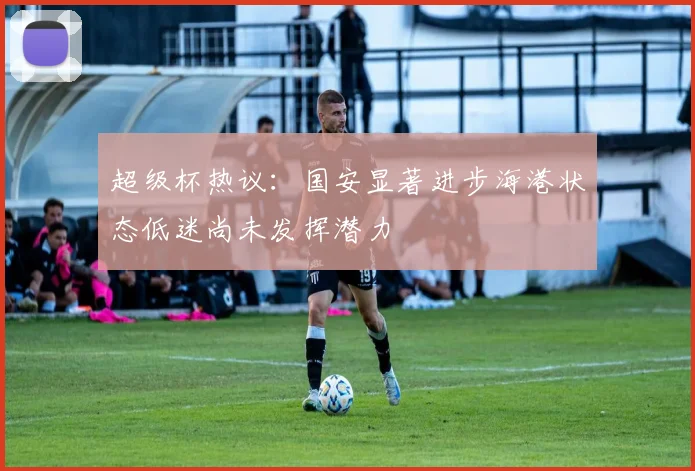 超级杯热议：国安显著进步海港状态低迷尚未发挥潜力