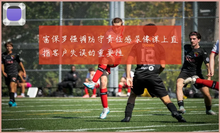 富保罗强调防守责任感录像课上直指客户失误的重要性