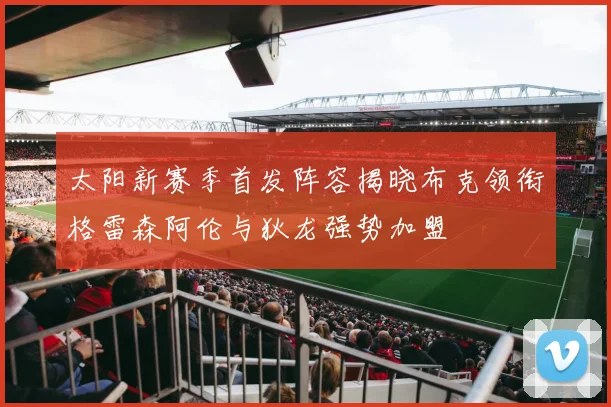 太阳新赛季首发阵容揭晓布克领衔格雷森阿伦与狄龙强势加盟