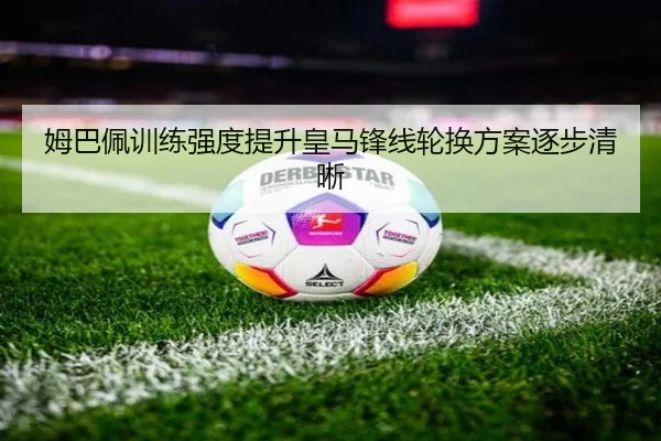 姆巴佩训练强度提升皇马锋线轮换方案逐步清晰